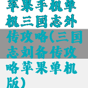 苹果手机单机三国志外传攻略(三国志刘备传攻略苹果单机版)