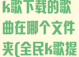苹果手机全民k歌下载的歌曲在哪个文件夹(全民k歌提取音频mp3)