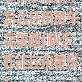 苹果手机快手怎么挂小黄车卖东西(快手咋能挂小黄车)