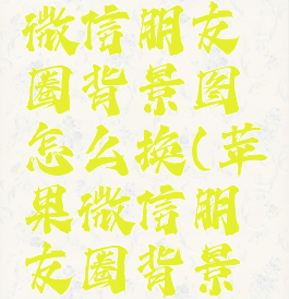 苹果手机微信朋友圈背景图怎么换(苹果微信朋友圈背景怎么更换)