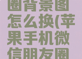 苹果手机微信朋友圈背景图怎么换(苹果手机微信朋友圈背景图换不了)