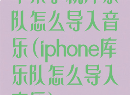 苹果手机库乐队怎么导入音乐(iphone库乐队怎么导入音乐)