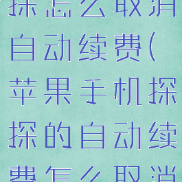 苹果手机探探怎么取消自动续费(苹果手机探探的自动续费怎么取消)