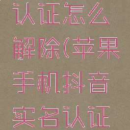 苹果手机抖音实名认证怎么解除(苹果手机抖音实名认证怎么解除绑定)