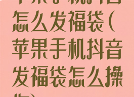 苹果手机抖音怎么发福袋(苹果手机抖音发福袋怎么操作)