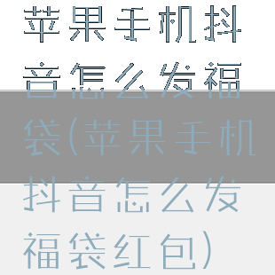 苹果手机抖音怎么发福袋(苹果手机抖音怎么发福袋红包)