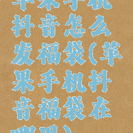 苹果手机抖音怎么发福袋(苹果手机抖音福袋在哪里)