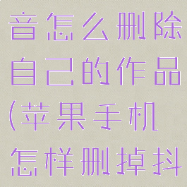 苹果手机抖音怎么删除自己的作品(苹果手机怎样删掉抖音作品)