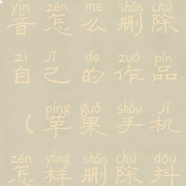 苹果手机抖音怎么删除自己的作品(苹果手机怎样删除抖音的作品)