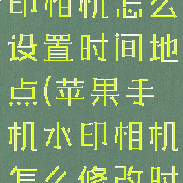 苹果手机水印相机怎么设置时间地点(苹果手机水印相机怎么修改时间)