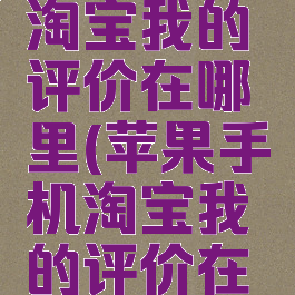 苹果手机淘宝我的评价在哪里(苹果手机淘宝我的评价在哪里找到)