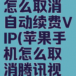 苹果手机腾讯视频怎么取消自动续费VIP(苹果手机怎么取消腾讯视频的自动续费功能)