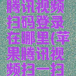 苹果手机腾讯视频扫码登录在哪里(苹果腾讯视频扫一扫在哪里)