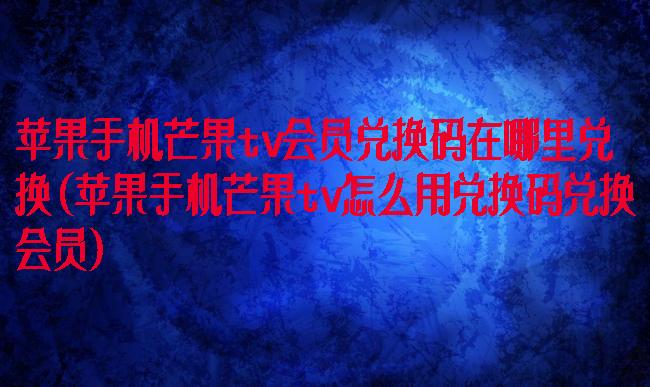 苹果手机芒果tv会员兑换码在哪里兑换(苹果手机芒果tv怎么用兑换码兑换会员)