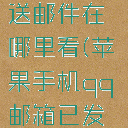 苹果手机qq邮箱已发送邮件在哪里看(苹果手机qq邮箱已发送邮件在哪里看到)
