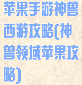 苹果手游神兽西游攻略(神兽领域苹果攻略)