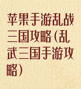 苹果手游乱战三国攻略(乱武三国手游攻略)