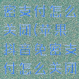 苹果抖音免密支付怎么关闭(苹果抖音免密支付怎么关闭不了)