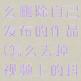 苹果抖音怎么删除自己发布的作品(怎么去掉视频上的抖音号)