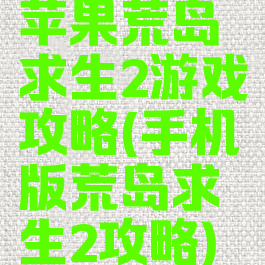 苹果荒岛求生2游戏攻略(手机版荒岛求生2攻略)