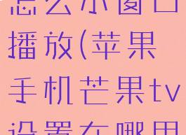 苹果芒果tv怎么小窗口播放(苹果手机芒果tv设置在哪里)