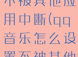 苹果7qq音乐怎么设置不被其他应用中断(qq音乐怎么设置不被其他应用中断iphone)