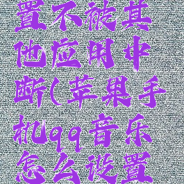 苹果7qq音乐怎么设置不被其他应用中断(苹果手机qq音乐怎么设置不被其他应用中断)