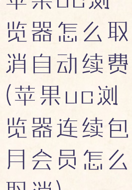 苹果uc浏览器怎么取消自动续费(苹果uc浏览器连续包月会员怎么取消)