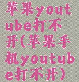 苹果youtube打不开(苹果手机youtube打不开)