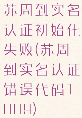 苏周到实名认证初始化失败(苏周到实名认证错误代码1009)