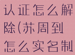 苏周到实名认证怎么解除(苏周到怎么实名制)