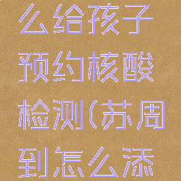 苏周到怎么给孩子预约核酸检测(苏周到怎么添加孩子)