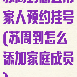 苏周到怎么帮家人预约挂号(苏周到怎么添加家庭成员)
