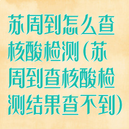 苏周到怎么查核酸检测(苏周到查核酸检测结果查不到)