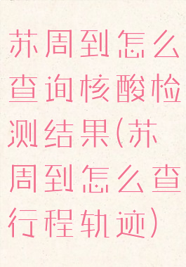 苏周到怎么查询核酸检测结果(苏周到怎么查行程轨迹)