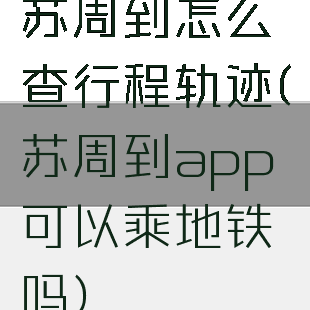 苏周到怎么查行程轨迹(苏周到app可以乘地铁吗)