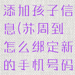 苏周到怎么添加孩子信息(苏周到怎么绑定新的手机号码)