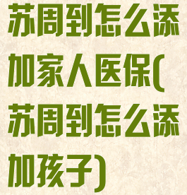 苏周到怎么添加家人医保(苏周到怎么添加孩子)