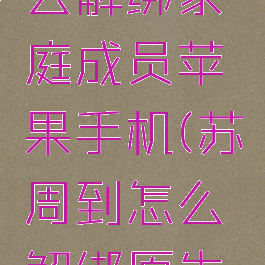 苏周到怎么解绑家庭成员苹果手机(苏周到怎么解绑原先手机号)