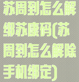 苏周到怎么解绑苏康码(苏周到怎么解除手机绑定)