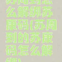 苏周到怎么解绑苏康码(苏周到的苏康码怎么解绑)