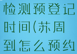 苏周到核酸检测预登记时间(苏周到怎么预约新冠疫苗)