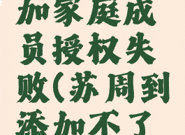 苏周到添加家庭成员授权失败(苏周到添加不了家人)