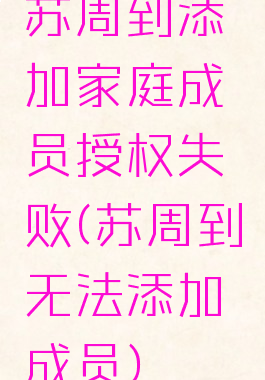 苏周到添加家庭成员授权失败(苏周到无法添加成员)