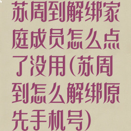 苏周到解绑家庭成员怎么点了没用(苏周到怎么解绑原先手机号)