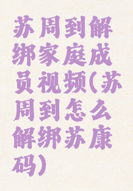 苏周到解绑家庭成员视频(苏周到怎么解绑苏康码)