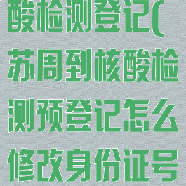 苏周到app核酸检测登记(苏周到核酸检测预登记怎么修改身份证号码)