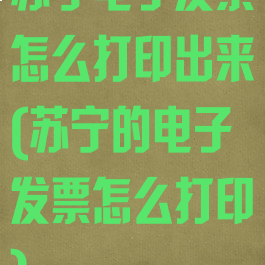 苏宁电子发票怎么打印出来(苏宁的电子发票怎么打印)