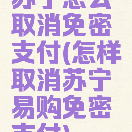苏宁怎么取消免密支付(怎样取消苏宁易购免密支付)