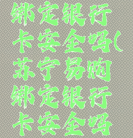 苏宁易购绑定银行卡安全吗(苏宁易购绑定银行卡安全吗是真的吗)